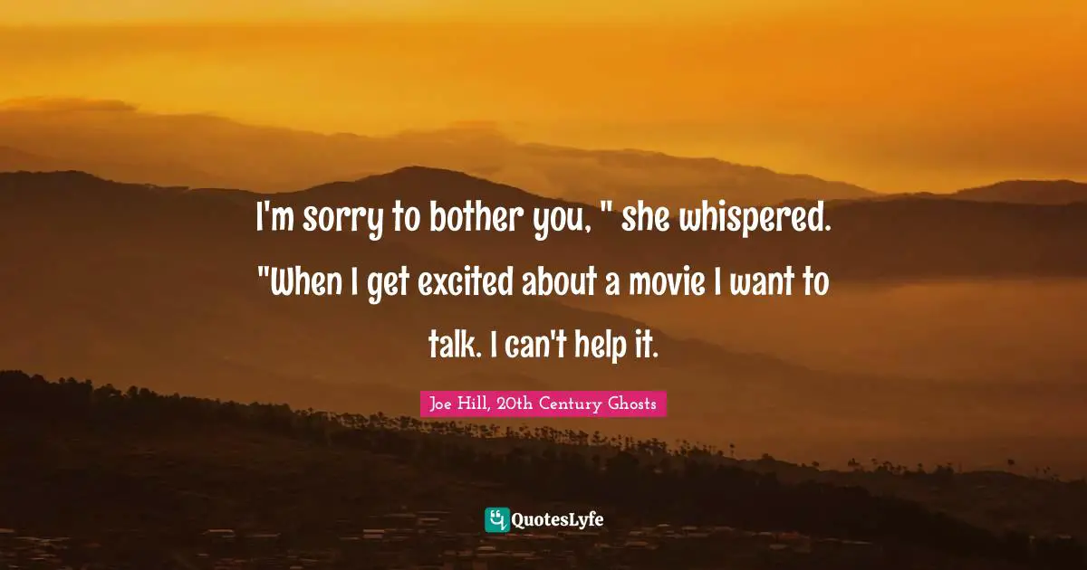 Joe Hill, 20th Century Ghosts Quotes: "I'm sorry to bother you, " she whispered. "When I get excited about a movie I want to talk. I can't help it."