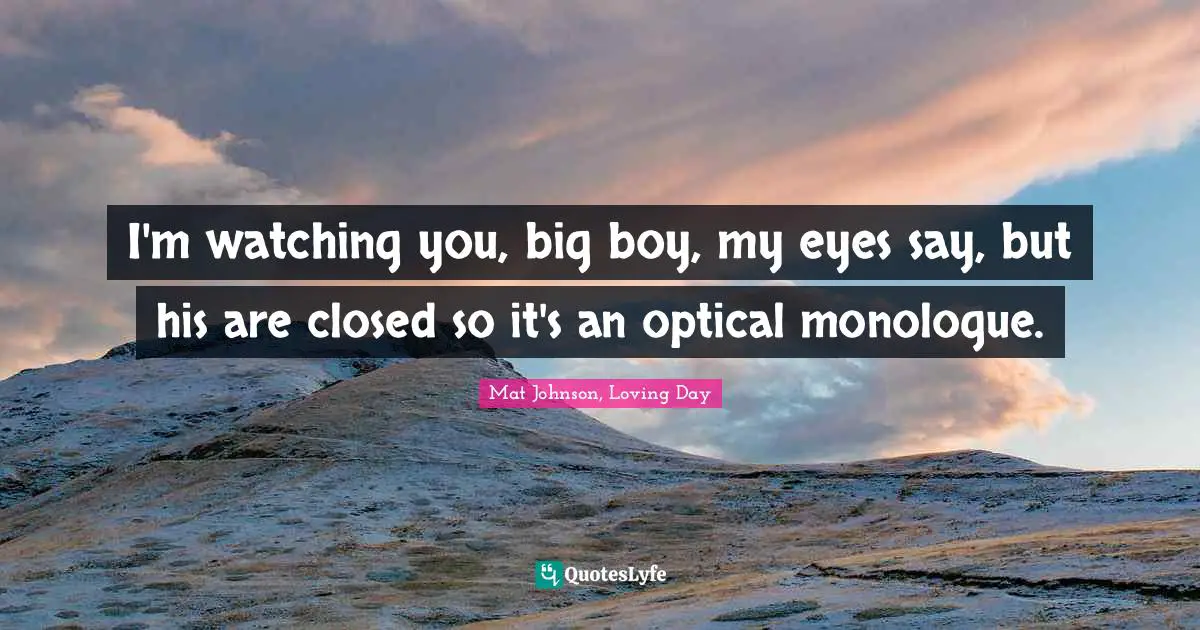 I'm watching you, big boy, my eyes say, but his are closed so it's an optical monologue.