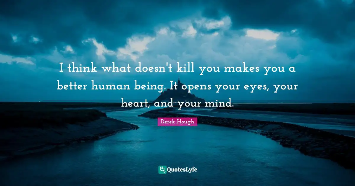 Inspirational Living Quotes: "I think what doesn't kill you makes you a better human being. It opens your eyes, your heart, and your mind."