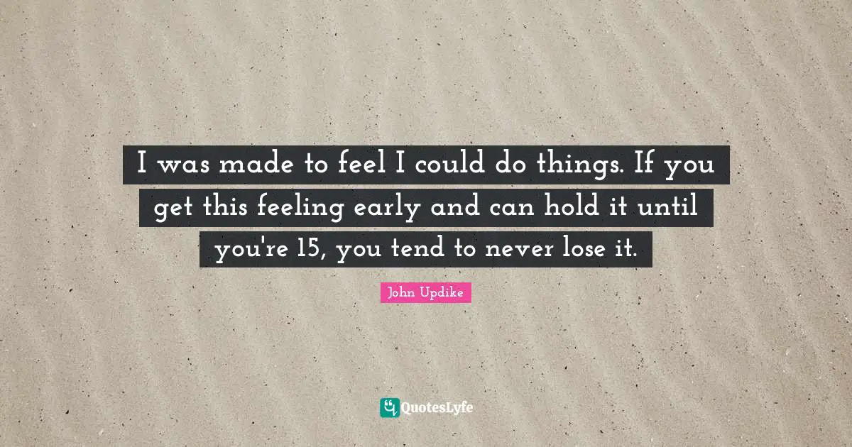 Mentoring Quotes: "I was made to feel I could do things. If you get this feeling early and can hold it until you're 15, you tend to never lose it."