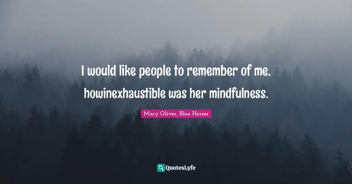 I would like people to remember of me, howinexhaustible was her mindfulness.