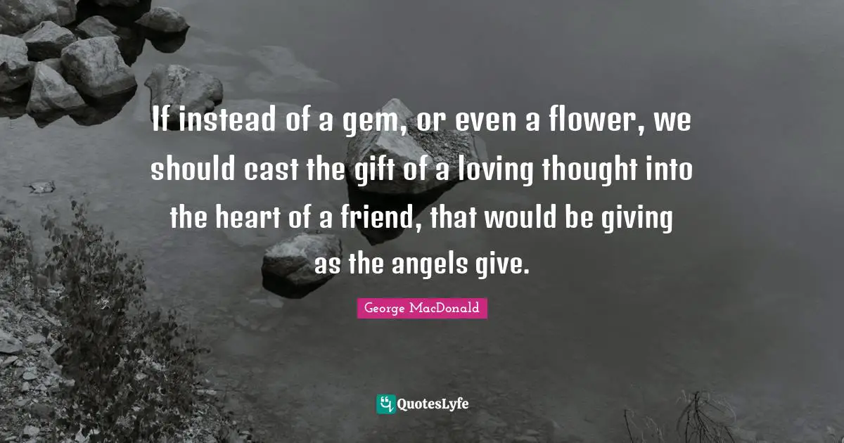 Encouragement Quotes: "If instead of a gem, or even a flower, we should cast the gift of a loving thought into the heart of a friend, that would be giving as the angels give."