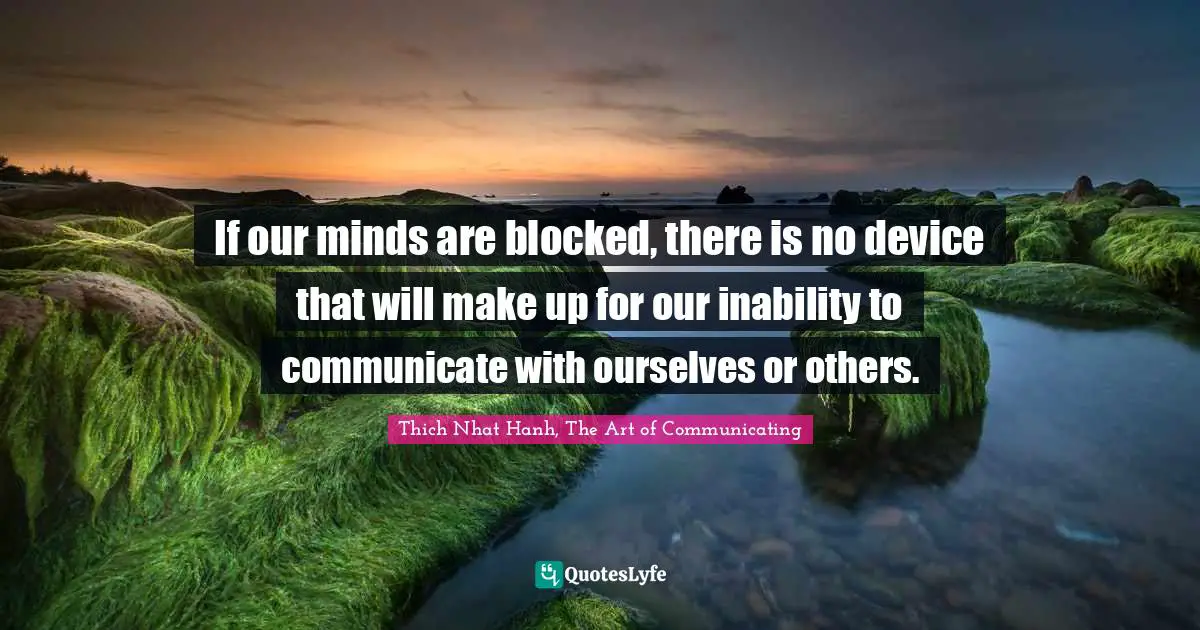 Thich Nhat Hanh, The Art Of Communicating Quotes: "If our minds are blocked, there is no device that will make up for our inability to communicate with ourselves or others."