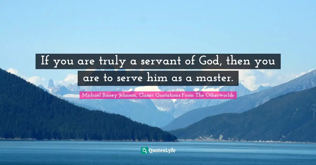 Michael Bassey Johnson, Classic Quotations From The Otherworlds Quotes: If you are truly a servant of God, then you are to serve him as a master.