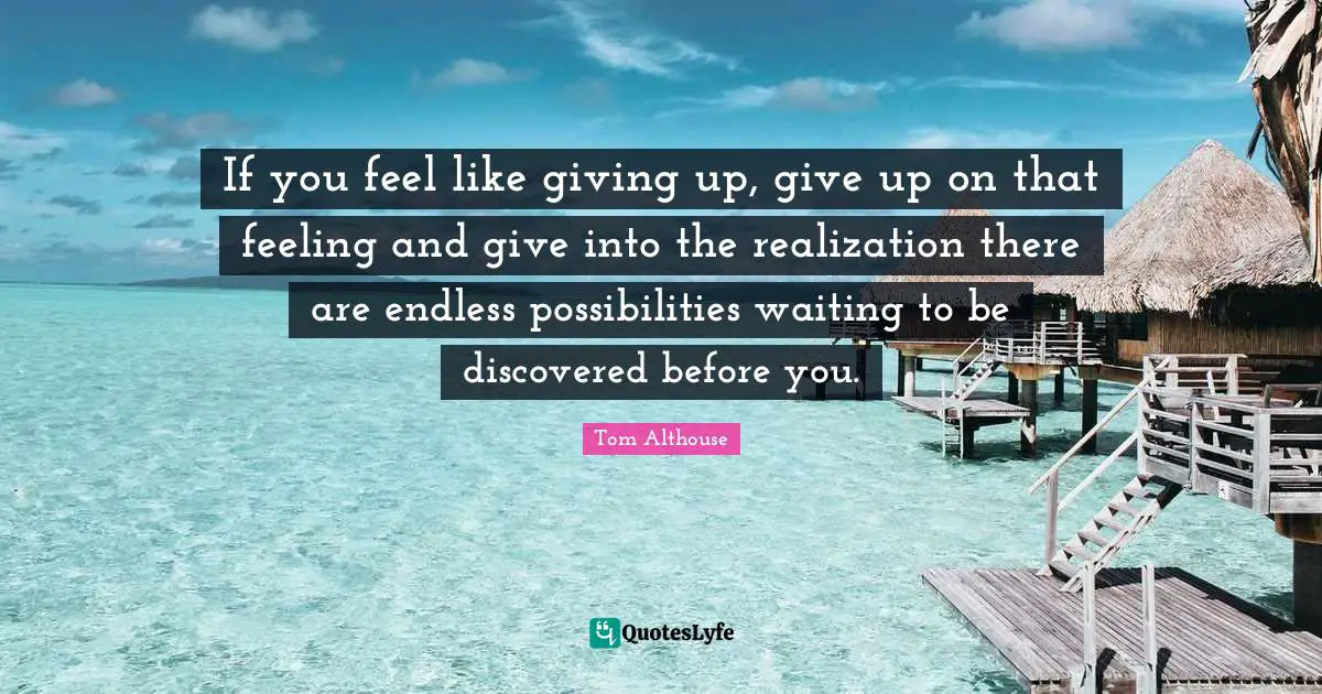 Tom Althouse Quotes: "If you feel like giving up, give up on that feeling and give into the realization there are endless possibilities waiting to be discovered before you."