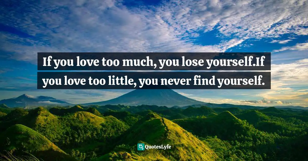 Holistic Quotes: "If you love too much, you lose yourself.If you love too little, you never find yourself."