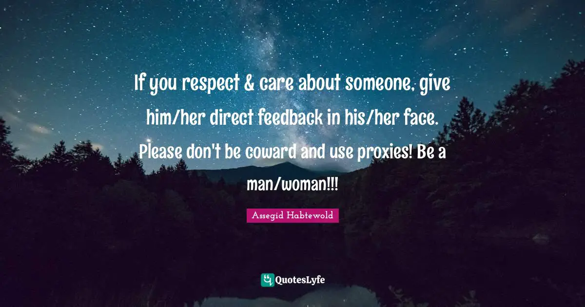 If you respect & care about someone, give him/her direct feedback in his/her face. Please don't be coward and use proxies! Be a man/woman!!!