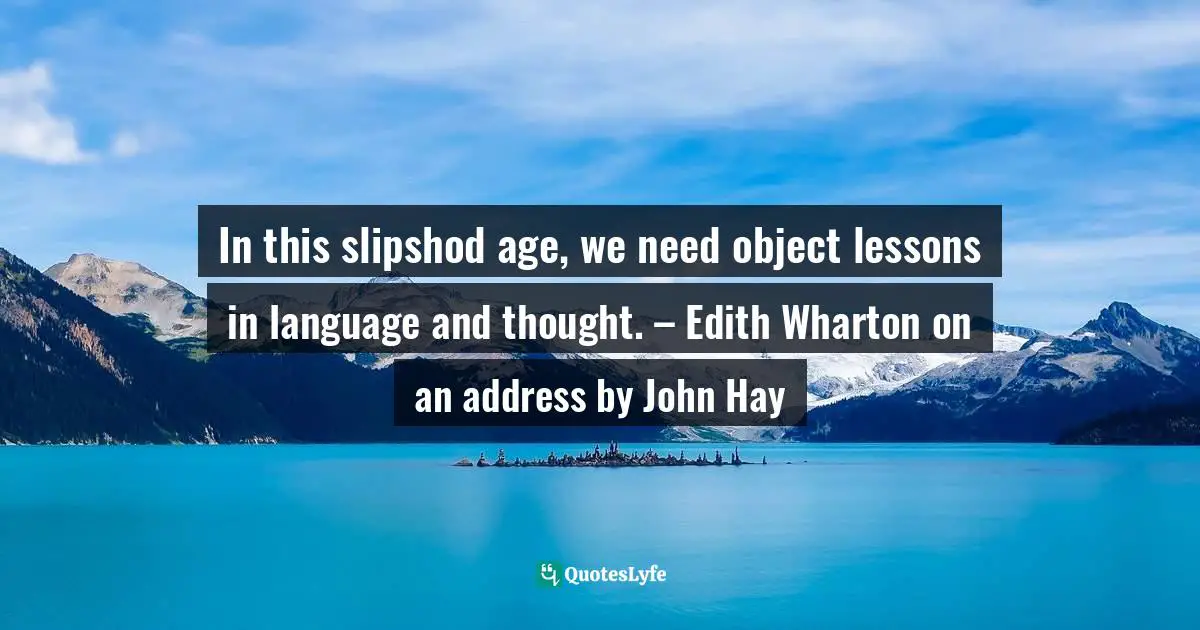 In this slipshod age, we need object lessons in language and thought. – Edith Wharton on an address by John Hay