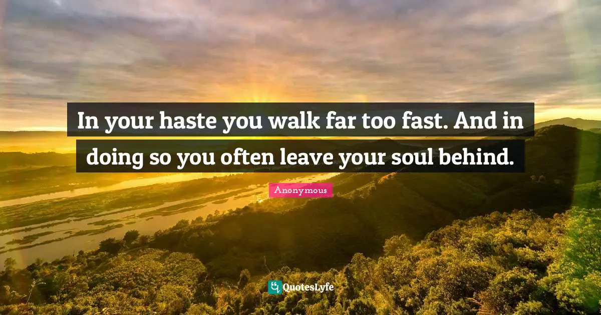 In your haste you walk far too fast. And in doing so you often leave your soul behind.