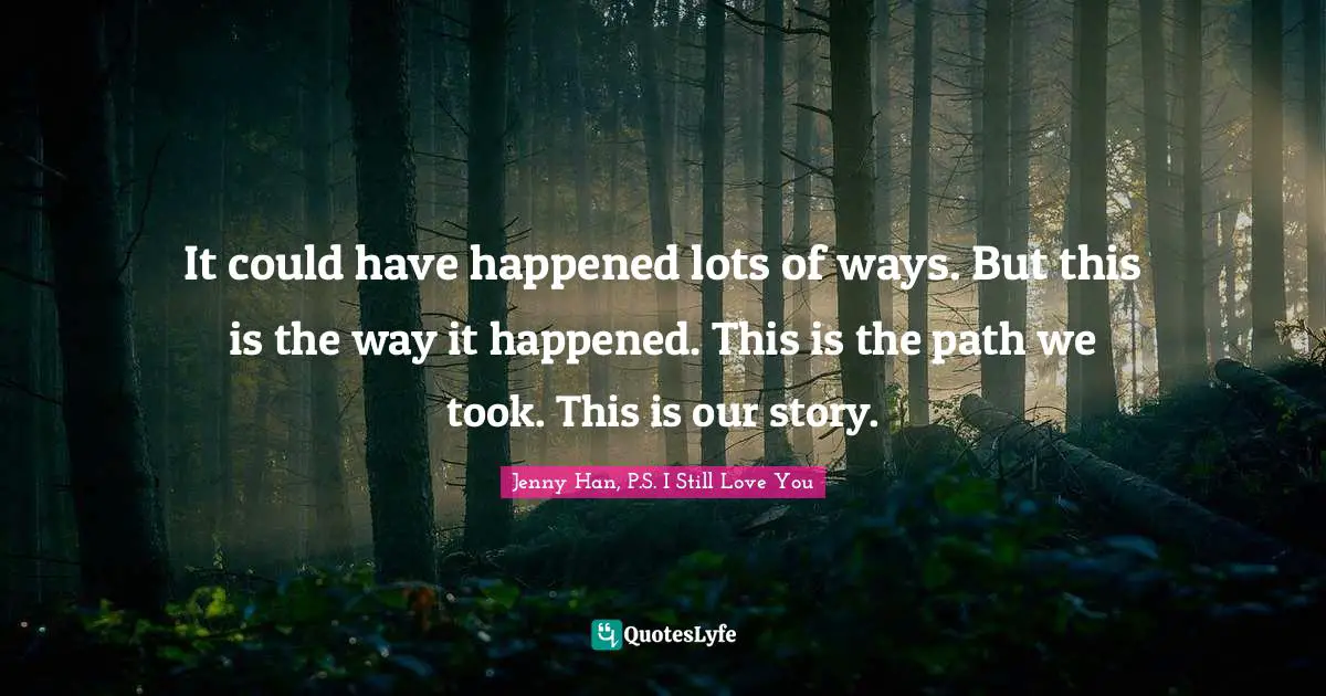 Jenny Han Quotes: "It could have happened lots of ways. But this is the way it happened. This is the path we took. This is our story."