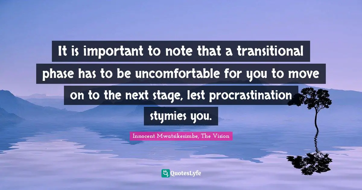 Innocent Mwatsikesimbe, The Vision Quotes: It is important to note that a transitional phase has to be uncomfortable for you to move on to the next stage, lest procrastination stymies you.