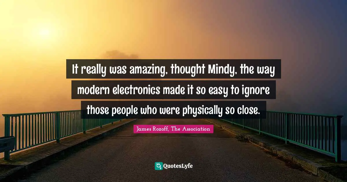 It really was amazing, thought Mindy, the way modern electronics made it so easy to ignore those people who were physically so close.