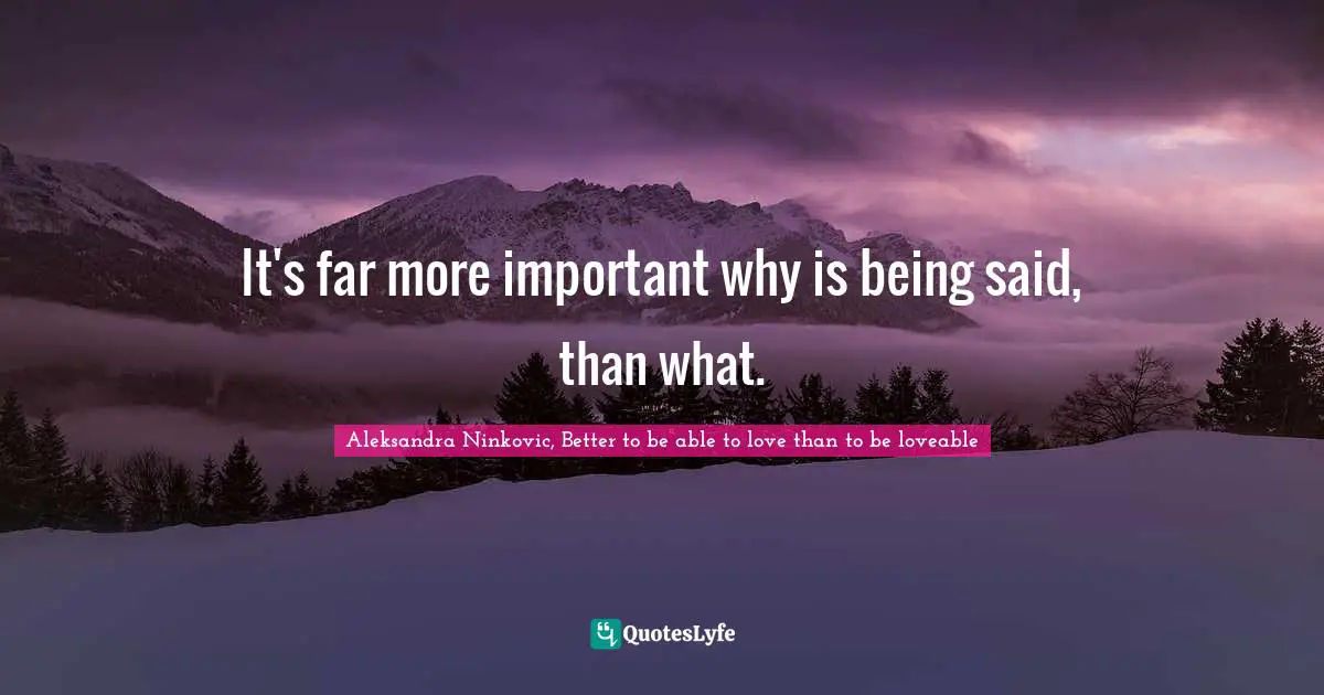 It's far more important why is being said, than what.