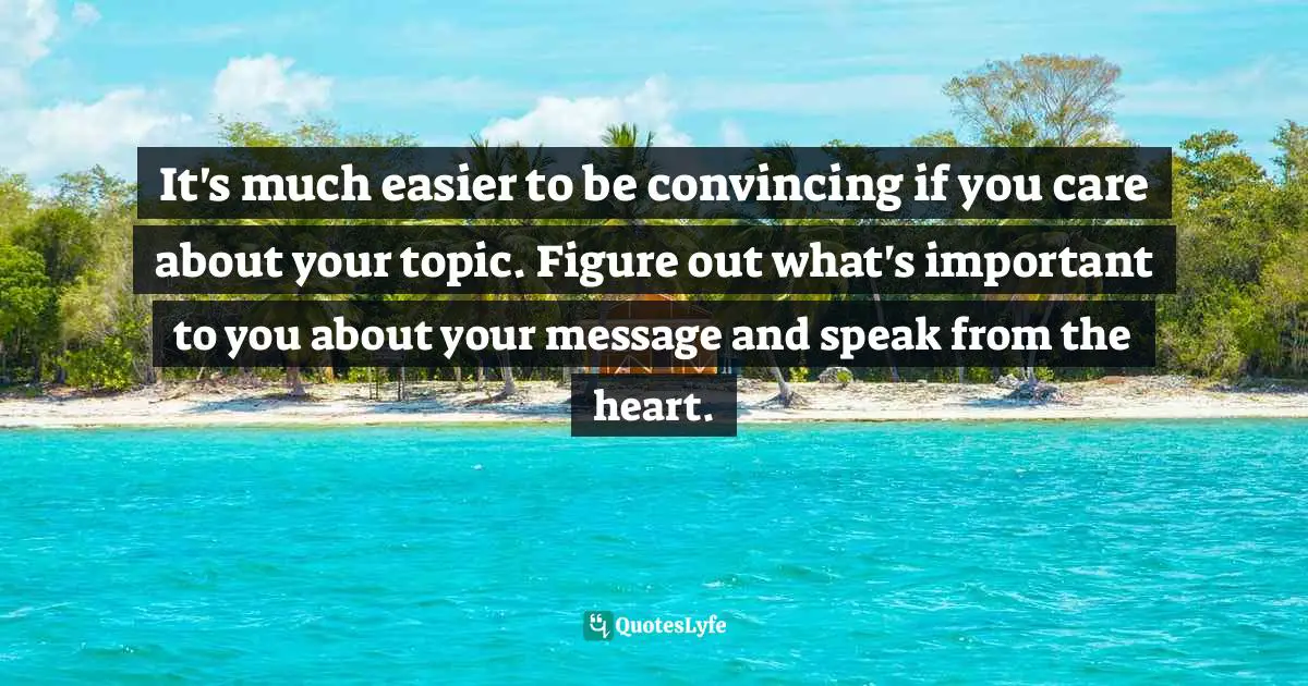 It's much easier to be convincing if you care about your topic. Figure out what's important to you about your message and speak from the heart.