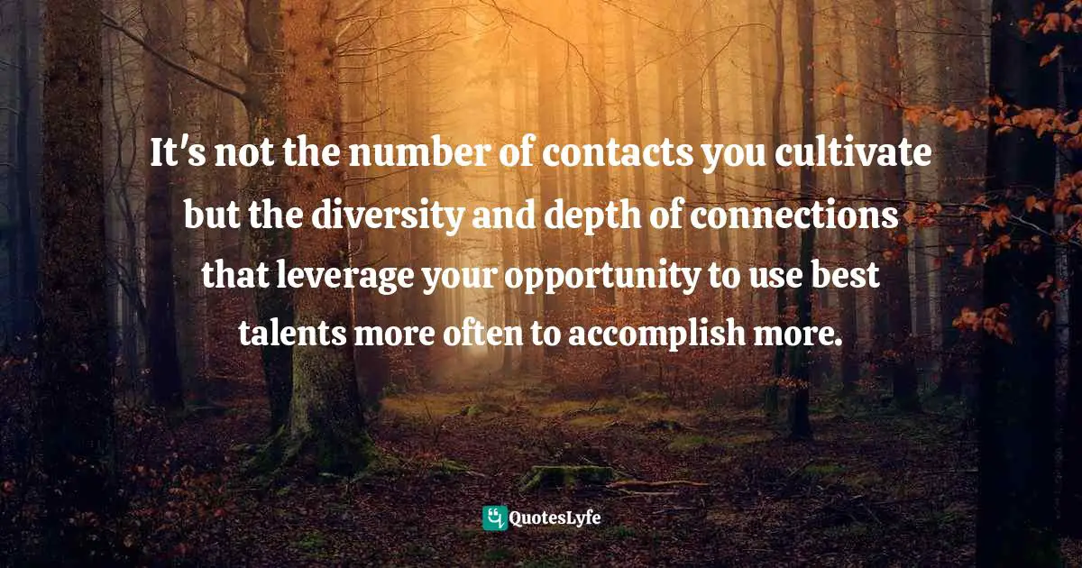 It's not the number of contacts you cultivate but the diversity and depth of connections that leverage your opportunity to use best talents more often to accomplish more.