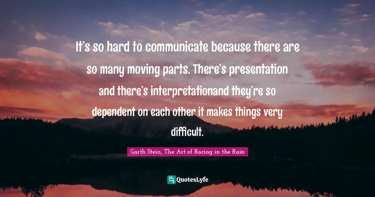 It’s so hard to communicate because there are so many moving parts. There’s presentation and there’s interpretationand they’re so dependent on each other it makes things very difficult.