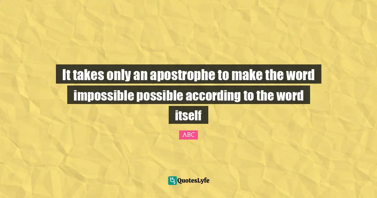 ABC Quotes: "It takes only an apostrophe to make the word impossible possible according to the word itself"