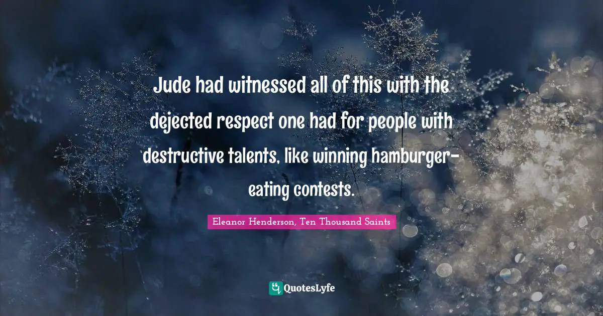 Jude had witnessed all of this with the dejected respect one had for people with destructive talents, like winning hamburger-eating contests.