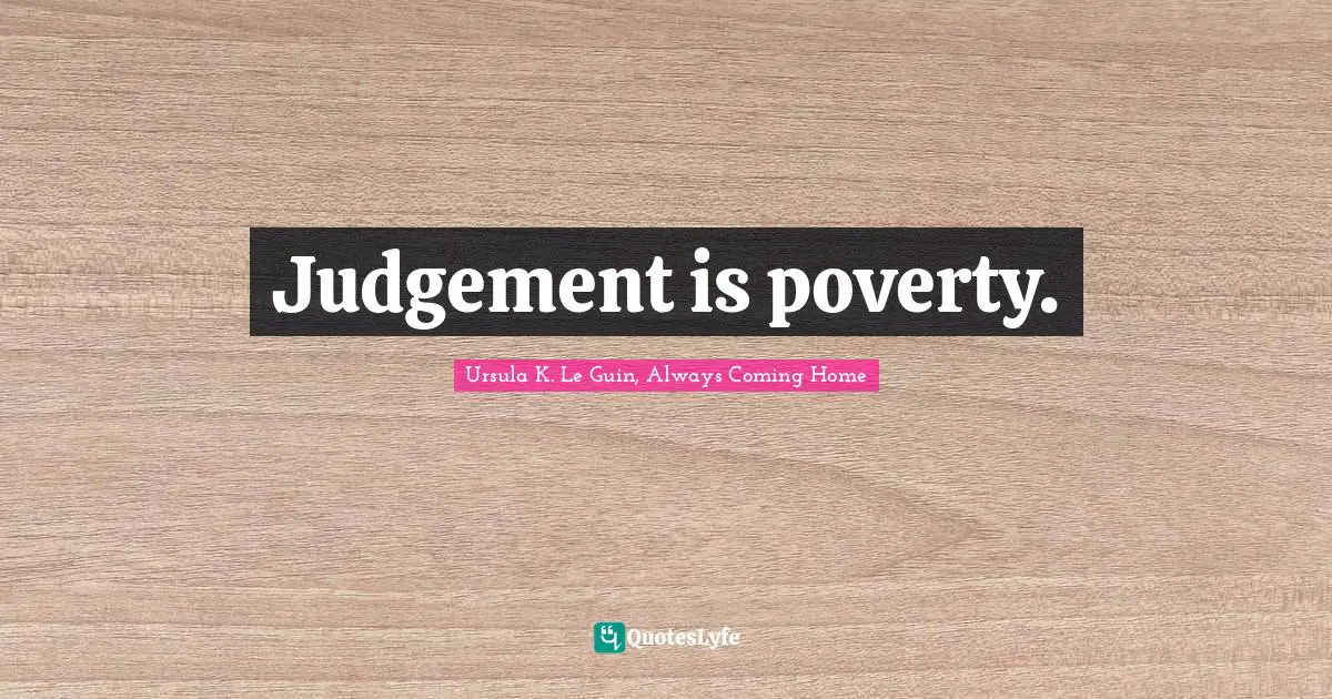 Judgement is poverty.