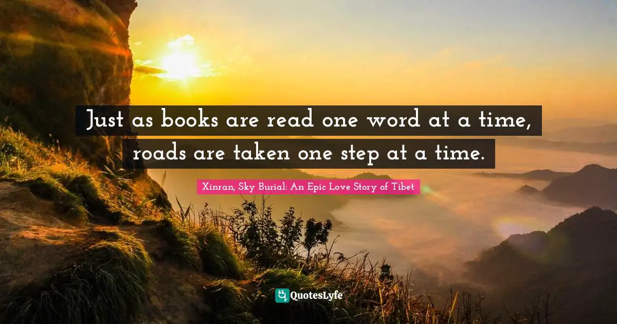 Just as books are read one word at a time, roads are taken one step at a time.