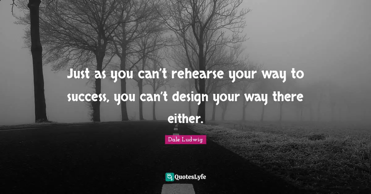 Just as you can’t rehearse your way to success, you can’t design your way there either.
