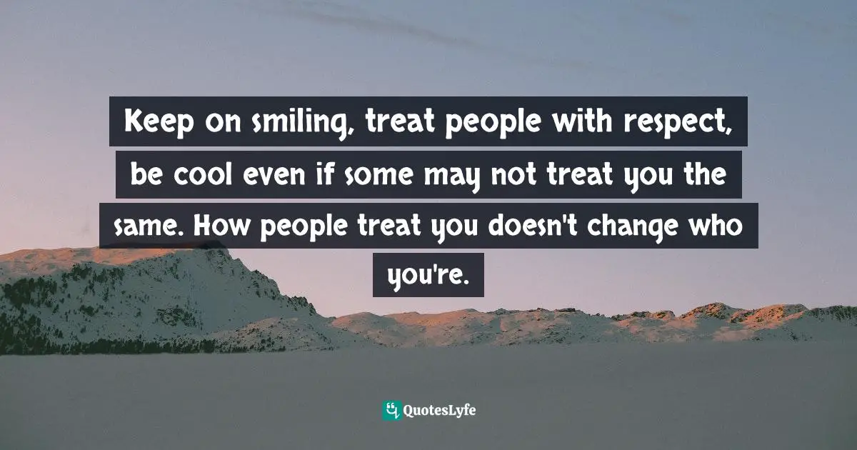Keep on smiling, treat people with respect, be cool even if some may not treat you the same. How people treat you doesn't change who you're.