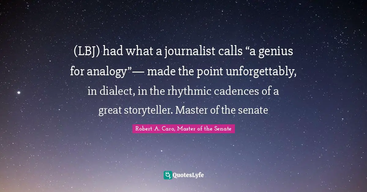 (LBJ) had what a journalist calls “a genius for analogy”— made the point unforgettably, in dialect, in the rhythmic cadences of a great storyteller. Master of the senate