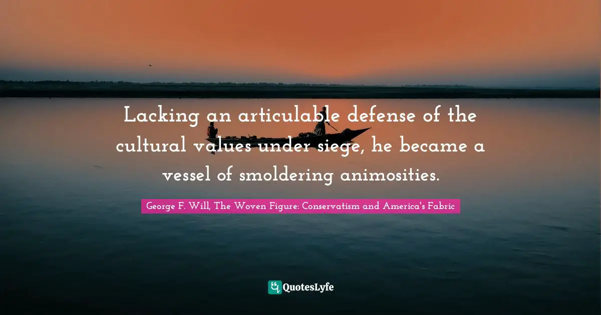 George F. Will, The Woven Figure: Conservatism and America's Fabric Quotes: Lacking an articulable defense of the cultural values under siege, he became a vessel of smoldering animosities.
