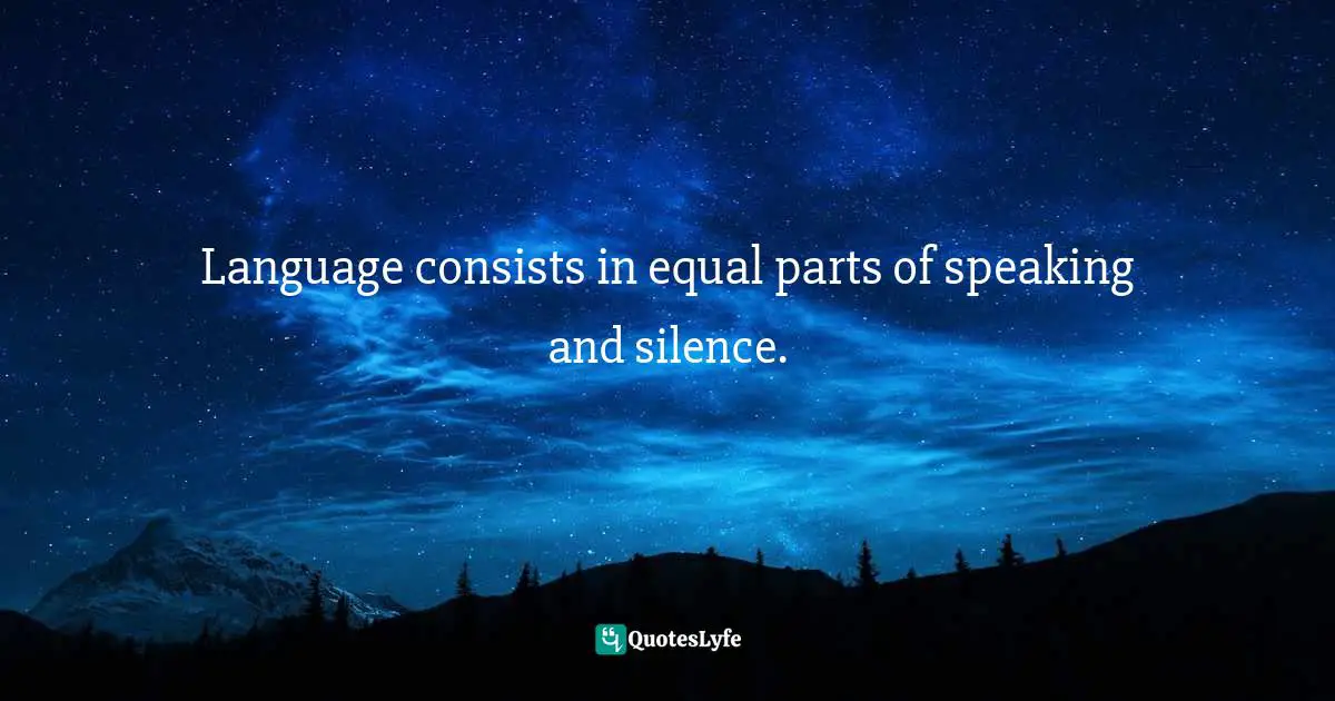 Language consists in equal parts of speaking and silence.