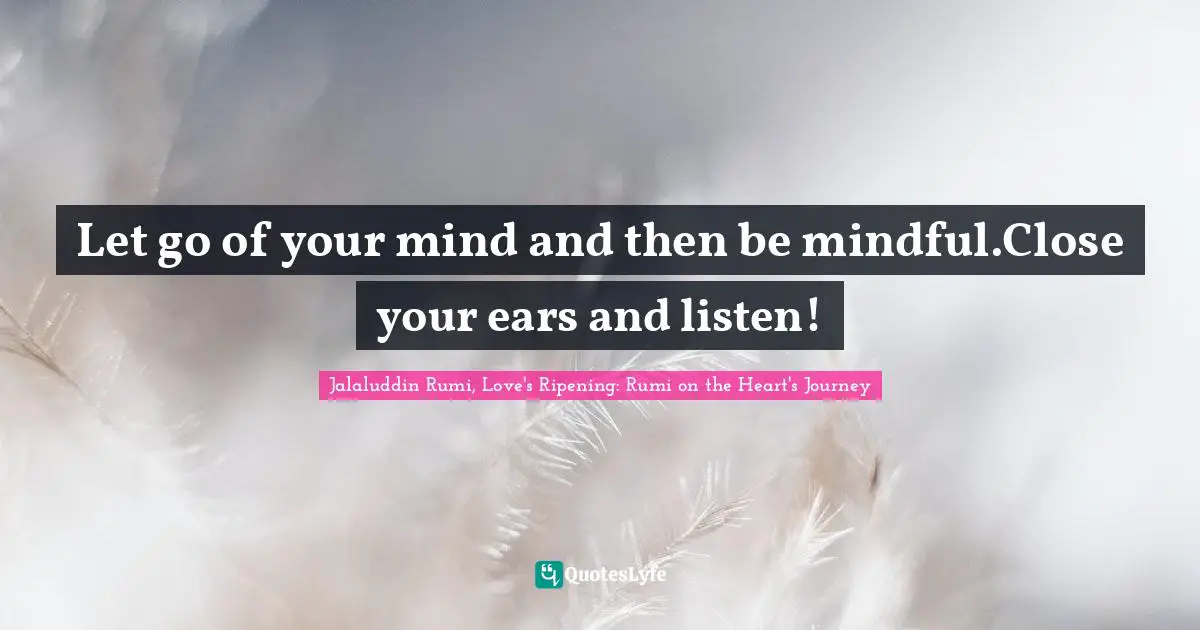 Let go of your mind and then be mindful.Close your ears and listen!