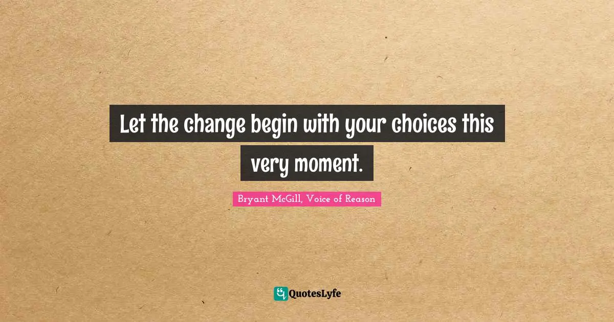 Let the change begin with your choices this very moment.