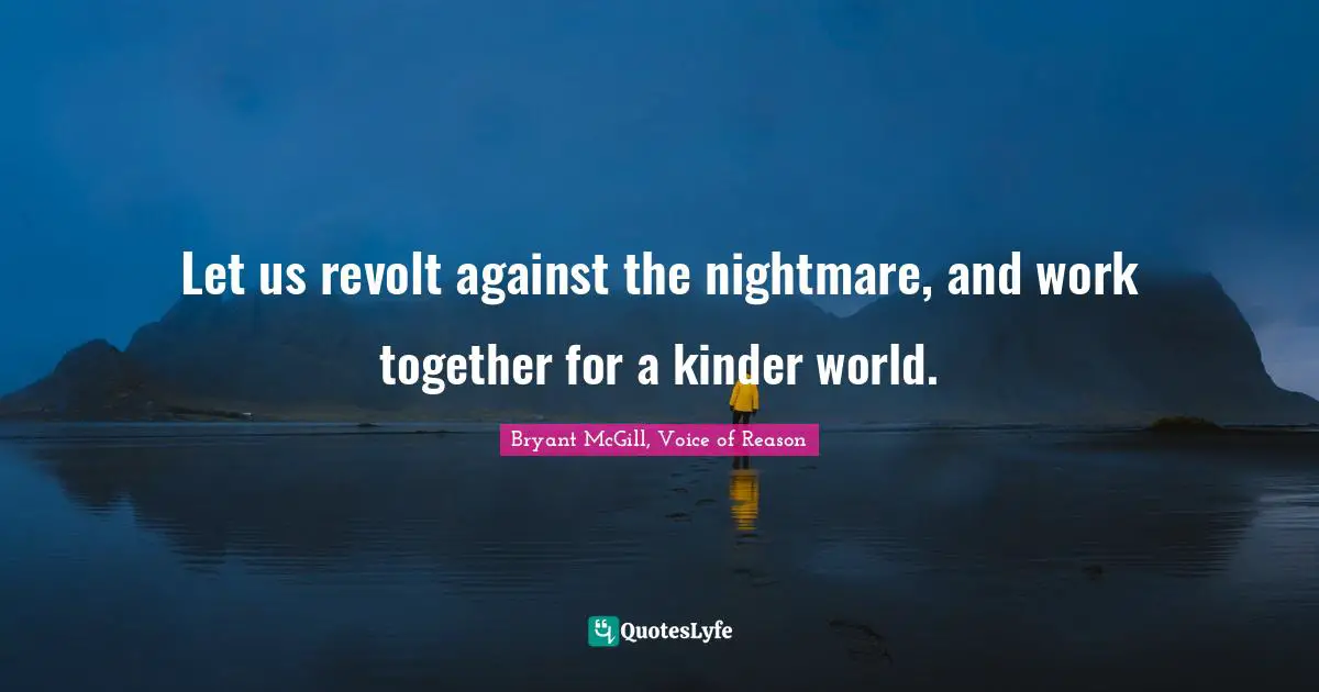Let us revolt against the nightmare, and work together for a kinder world.