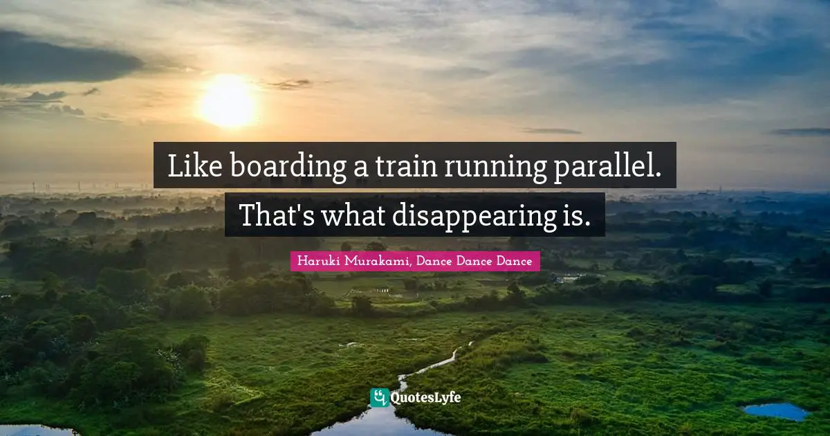 Haruki Murakami, Dance Dance Dance Quotes: "Like boarding a train running parallel. That's what disappearing is."
