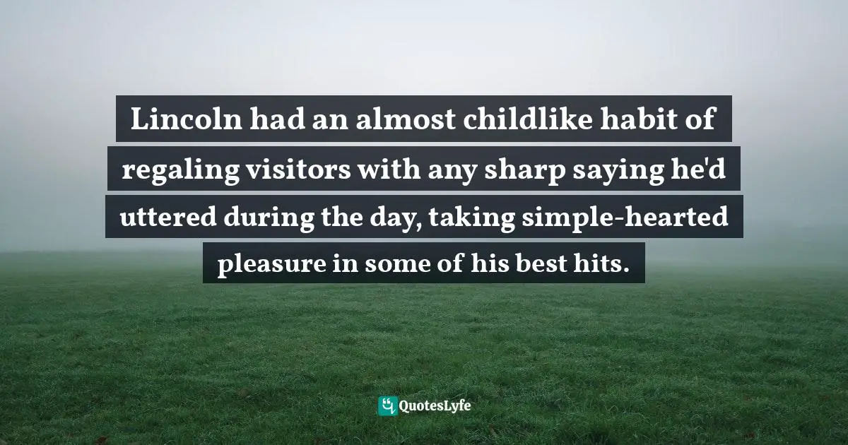 Lincoln had an almost childlike habit of regaling visitors with any sharp saying he'd uttered during the day, taking simple-hearted pleasure in some of his best hits.