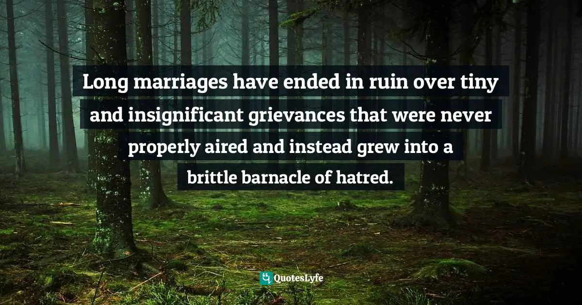 Long marriages have ended in ruin over tiny and insignificant grievances that were never properly aired and instead grew into a brittle barnacle of hatred.