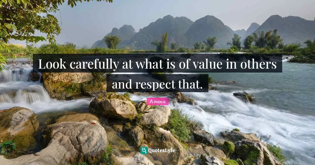 Look carefully at what is of value in others and respect that.