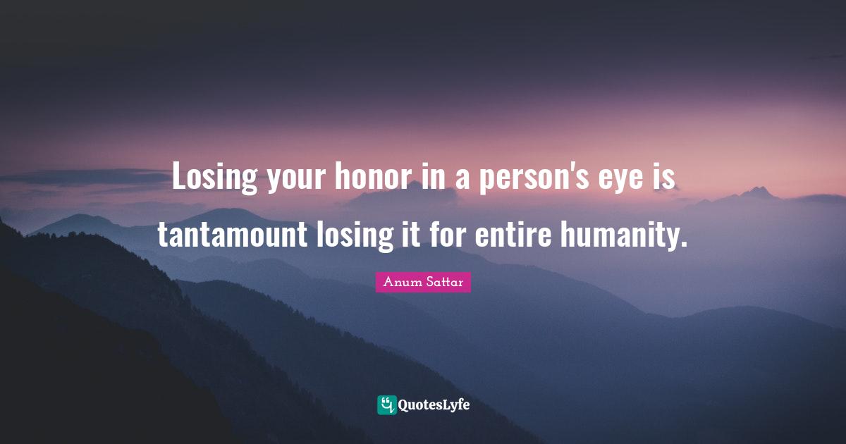 Losing your honor in a person's eye is tantamount losing it for entire humanity.