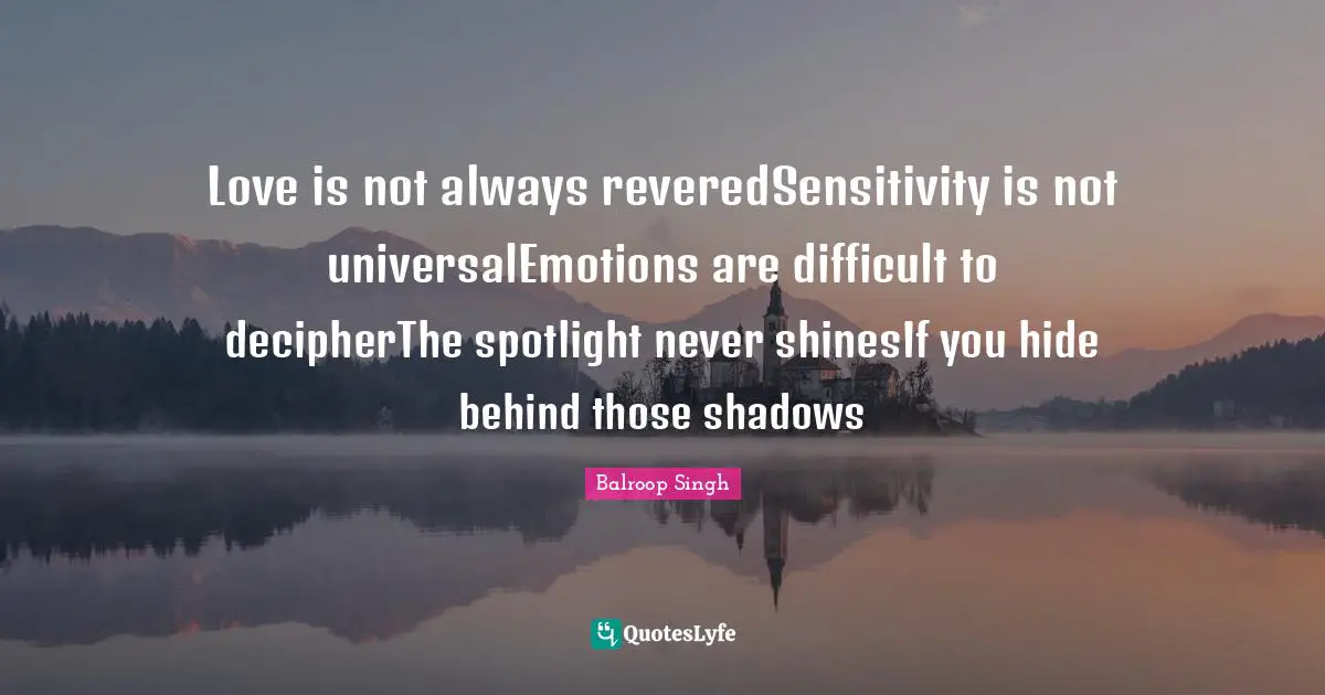 Love is not always reveredSensitivity is not universalEmotions are difficult to decipherThe spotlight never shinesIf you hide behind those shadows