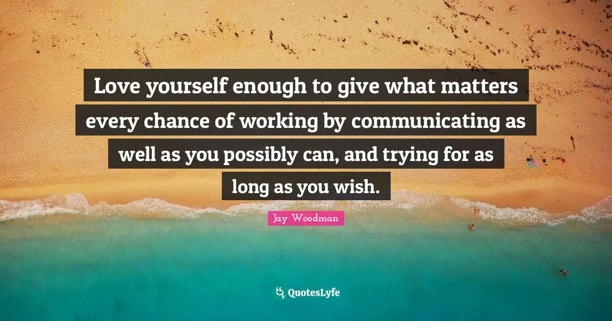 Jay Woodman Quotes: Love yourself enough to give what matters every chance of working by communicating as well as you possibly can, and trying for as long as you wish.