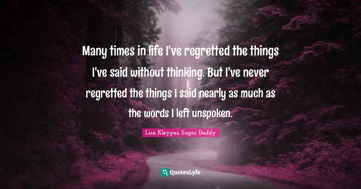 Many times in life I've regretted the things I've said without thinking. But I've never regretted the things I said nearly as much as the words I left unspoken.