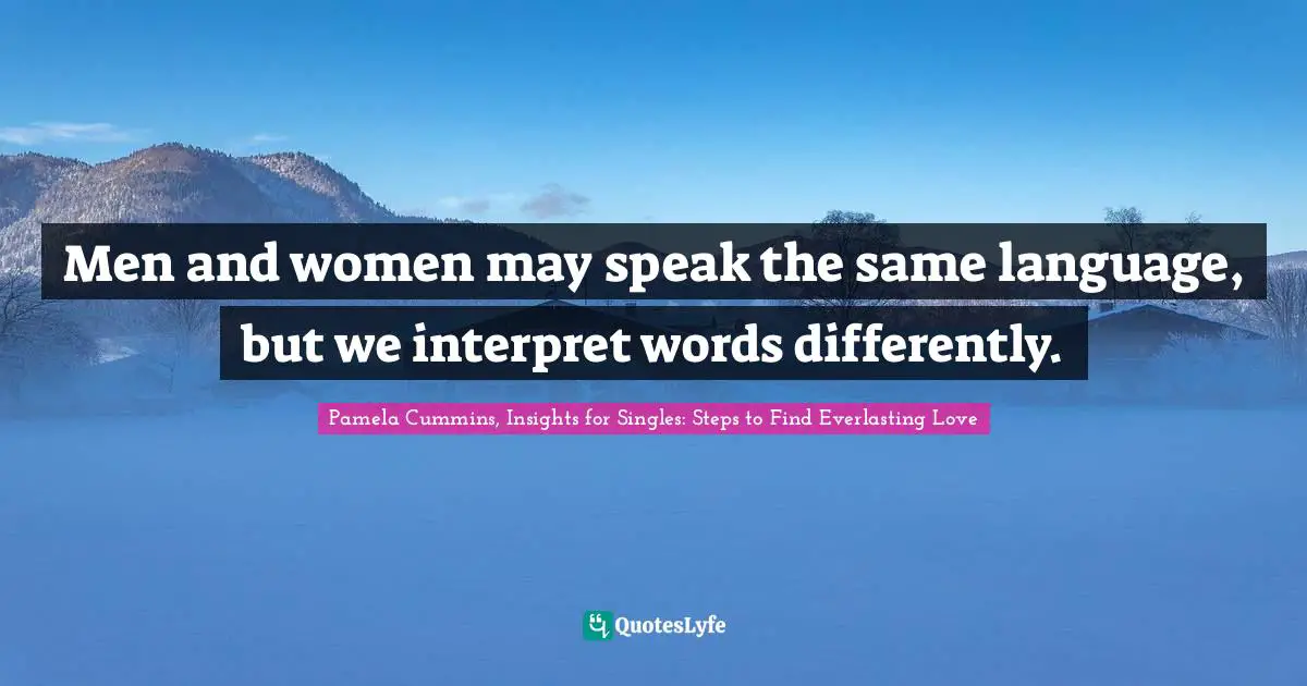 Pamela Cummins, Insights For Singles: Steps To Find Everlasting Love Quotes: "Men and women may speak the same language, but we interpret words differently."