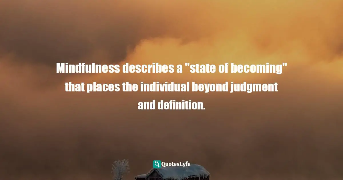 Mindfulness describes a "state of becoming" that places the individual beyond judgment and definition.