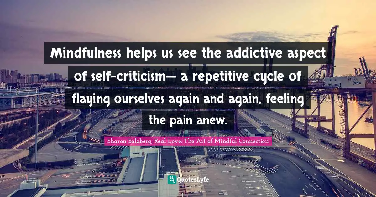 Mindfulness helps us see the addictive aspect of self-criticism— a repetitive cycle of flaying ourselves again and again, feeling the pain anew.