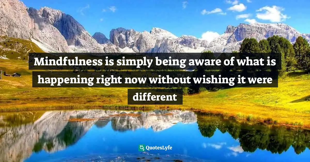 Mindfulness is simply being aware of what is happening right now without wishing it were different