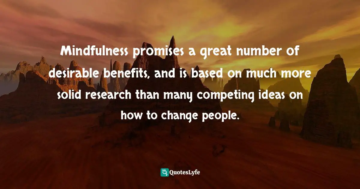Mindfulness promises a great number of desirable benefits, and is based on much more solid research than many competing ideas on how to change people.