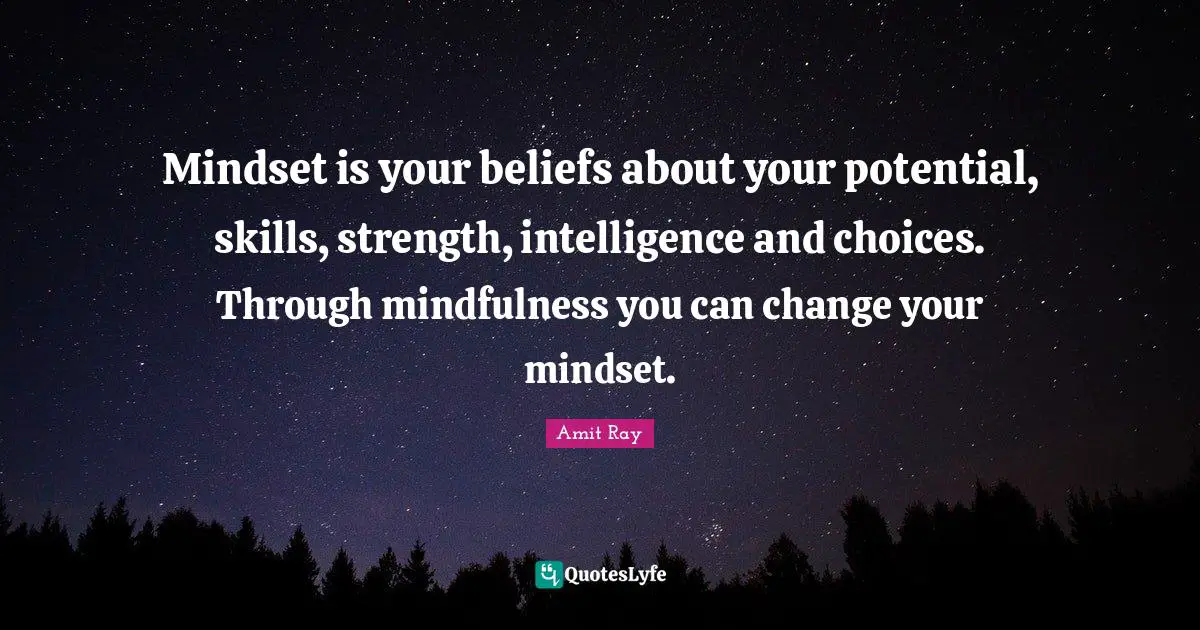 Mindset is your beliefs about your potential, skills, strength, intelligence and choices. Through mindfulness you can change your mindset.