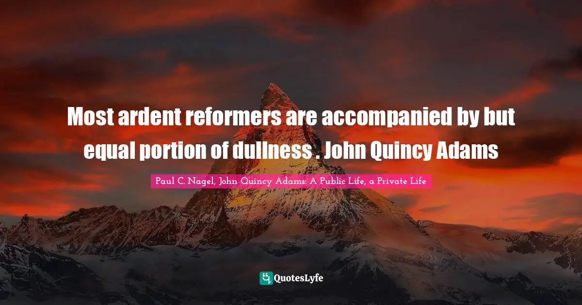 Most ardent reformers are accompanied by but equal portion of dullness . John Quincy Adams