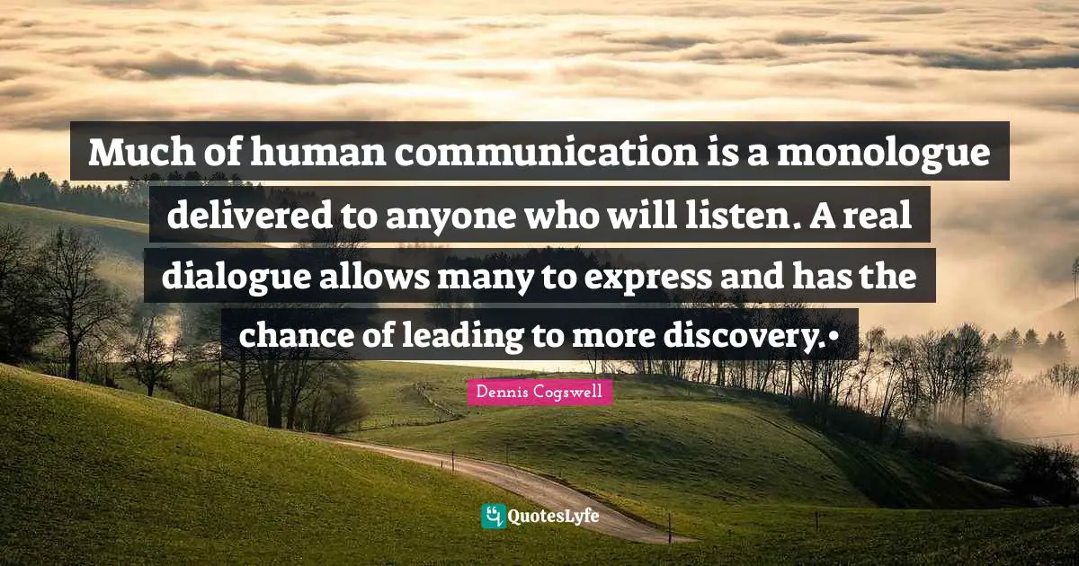 Much of human communication is a monologue delivered to anyone who will listen. A real dialogue allows many to express and has the chance of leading to more discovery.•