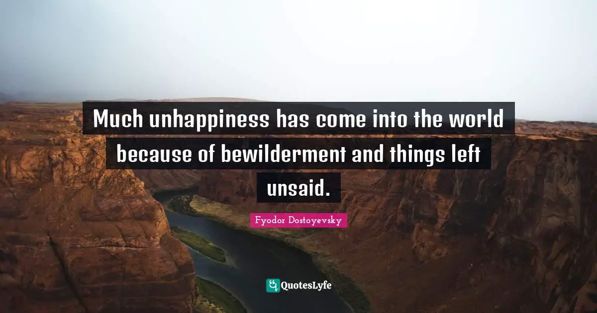 Much unhappiness has come into the world because of bewilderment and things left unsaid.
