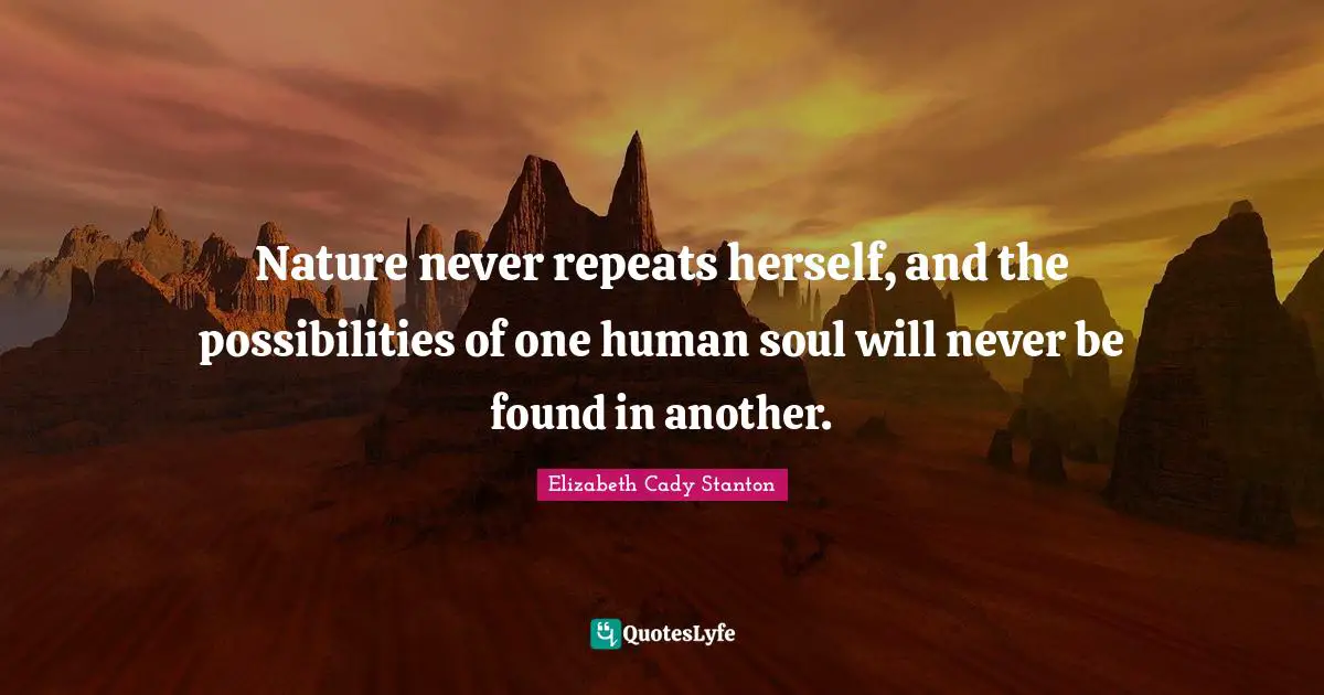Nature never repeats herself, and the possibilities of one human soul will never be found in another.